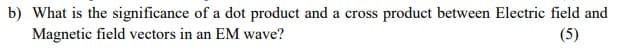 b) What is the significance of a dot product and a cross product between Electric field and
Magnetic field vectors in an EM wave?
(5)
