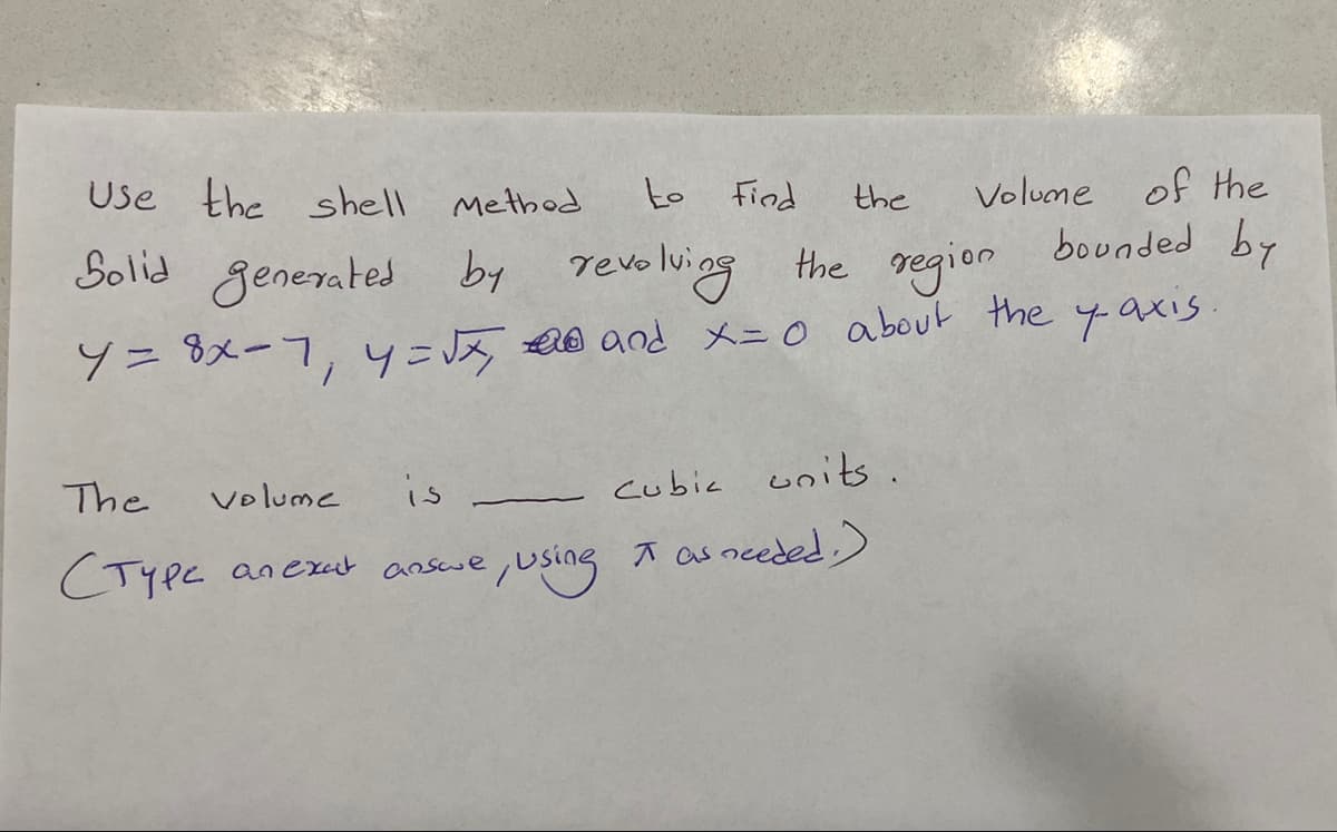 Use the shell Method
to Find
the
Volume of the
bounded by
Solid generated by revolving the
region
Y = 8x=7₁4=√x, and x = 0 about the y-axis.
The
volume
is
Стуре алехах asswe
cubic units.
:, using as needed.)