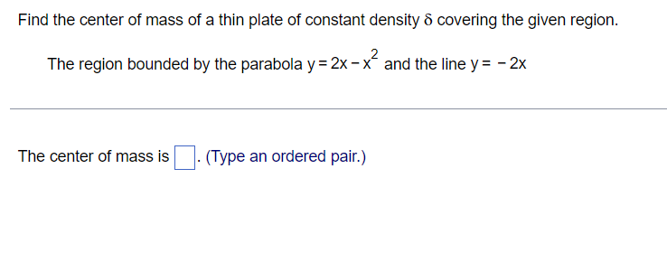 Find the center of mass of a thin plate of constant density & covering the given region.
The region bounded by the parabola y=2x-x² and the line y = - 2x
The center of mass is
(Type an ordered pair.)