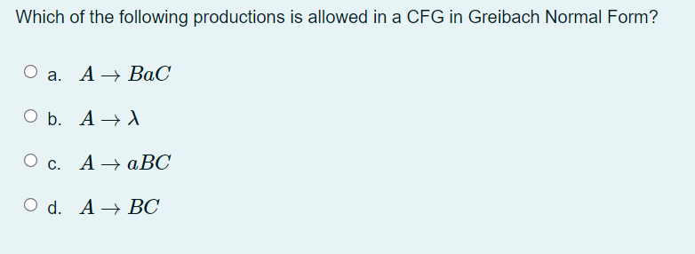 Which of the following productions is allowed in a CFG in Greibach Normal Form?
О а. А — ВаС
O b. A → A
Ос.
О с. А аBС
O d. A → BC
