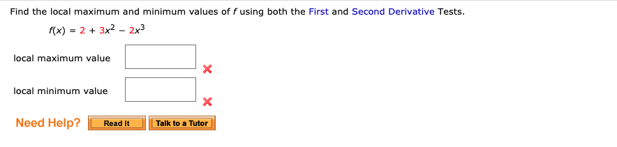 Find the local maximum and minimum values of f using both the First and Second Derivative Tests.
f(x) = 2 + 3x2 - 2x3
local maximum value
local minimum value
Read It
Talk to a Tutor
Need Help?
