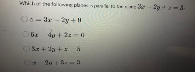 Which of the following planes is parallel to the plane 3x - 2y + z = 3?
Oz = 3x
2y + 9
|
6x 4y + 2z = 0
3x + 2y + z = 5
2y + 3z = 3
|3D
