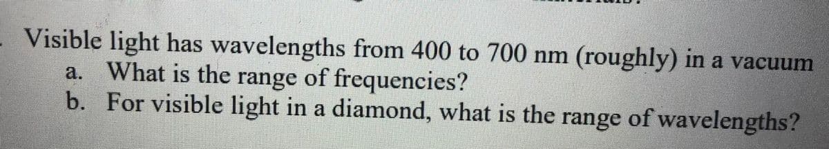 Visible light has wavelengths from 400 to 700 nm (roughly) in a vacuum
What is the range of frequencies?
b. For visible light in a diamond, what is the range of wavelengths?
a.
