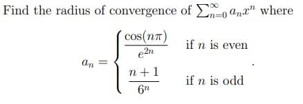 Find the radius of convergence of anx" where
cos(nπ)
e2n
an =
n+1
6n
n=0
if n is even
if n is odd