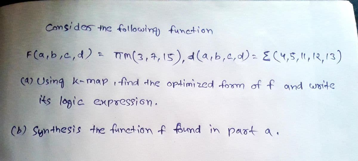 Consides the following) funcetion
F(a,b,c,d) = m(3,7,15), d(a,b,e,d)= E(4,5,11, 12,13)
(a) Using k- map i find the optimized form of f and woite
its logic expression.
(b) Synthesis the funetion f found in paot a.
