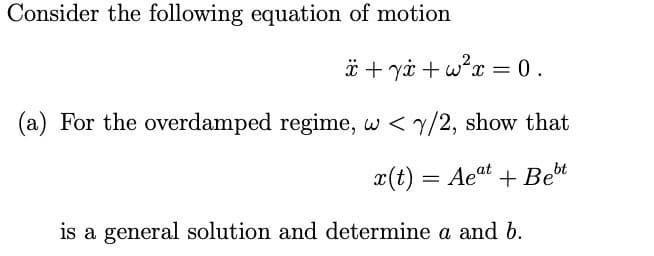 Consider the following equation of motion
* + yi + w?x = 0.
(a) For the overdamped regime, w < y/2, show that
x(t) = Aeat + Bet
is a general solution and determine a and b.
