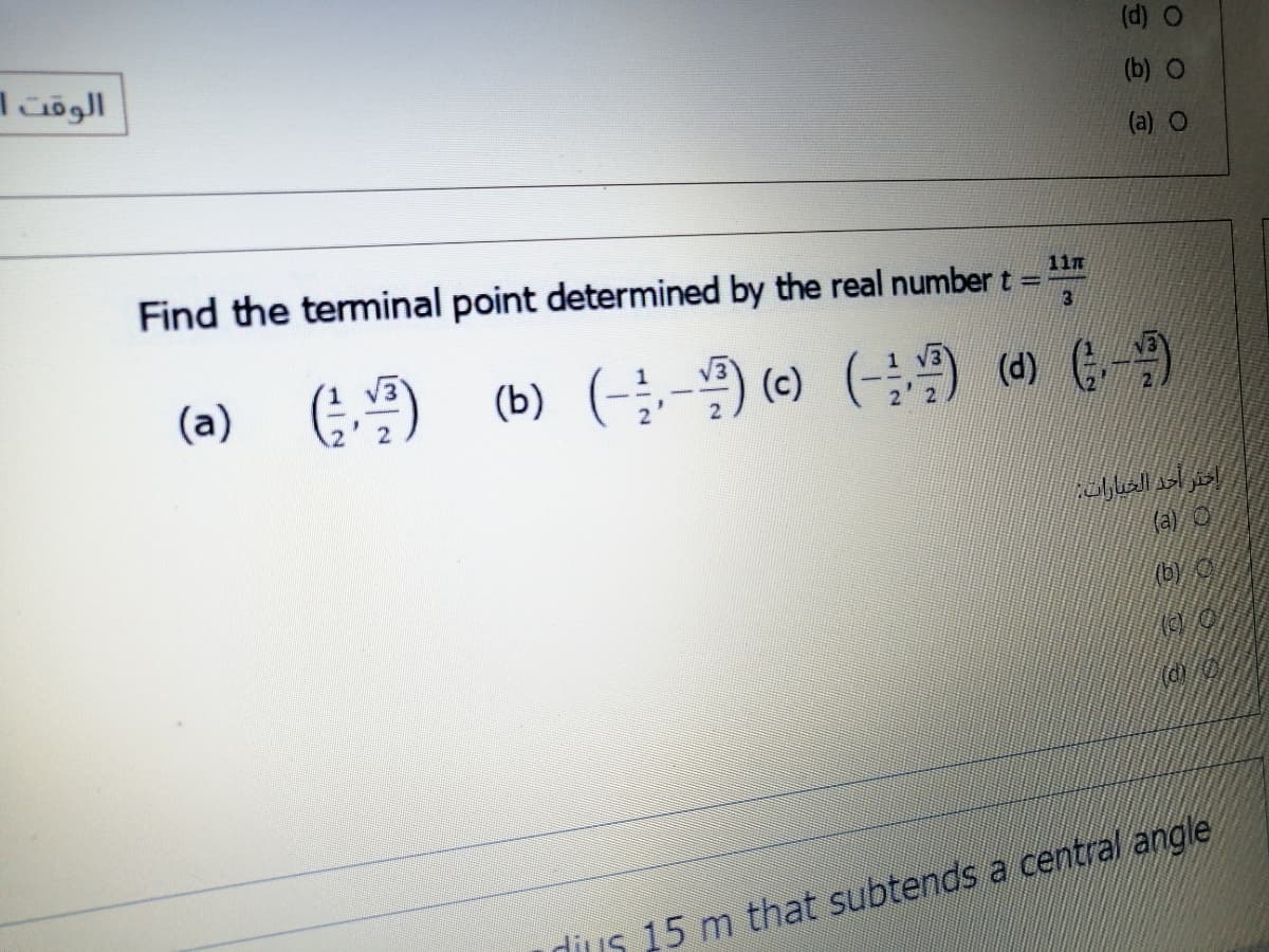 الوقت 1
(b) O
(a) O
Find the teminal point determined by the real number t=
11m
3
(a) () (b) (-9 () ( ) -)
(c) (-)
(d) G
(a) O
(b) O
dius 15 m that subtends a central angle
