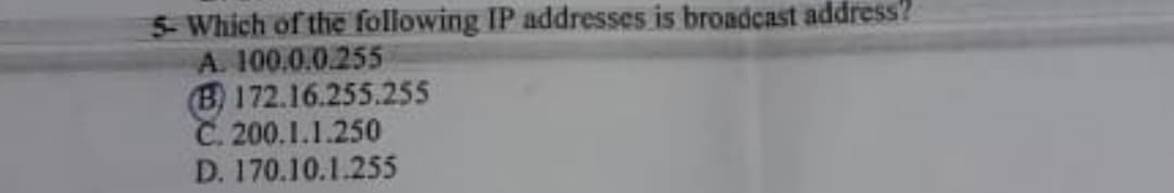 5- Which of the following IP addresses is broadcast address?
A. 100.0.0.255
(B) 172.16.255.255
C. 200.1.1.250
D. 170.10.1.255