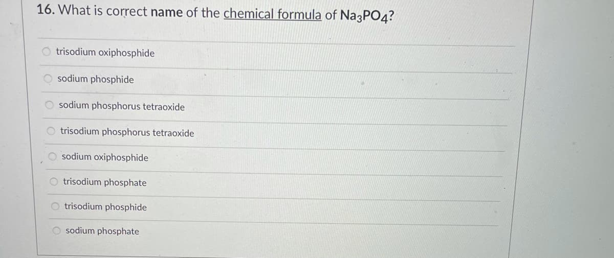 16. What is correct name of the chemical formula of Na3PO4?
O trisodium oxiphosphide
sodium phosphide
sodium phosphorus tetraoxide
trisodium phosphorus tetraoxide
sodium oxiphosphide
O trisodium phosphate
O trisodium phosphide
O sodium phosphate
