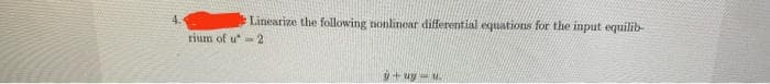 Linearize the following nonlinear differential equations for the input equilib-
rium of u 2
9+uy-u..