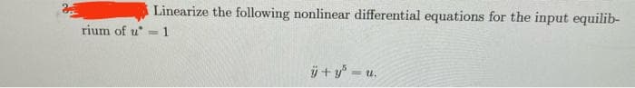 Linearize the following nonlinear differential equations for the input equilib-
rium of u=1
ÿ+y=u