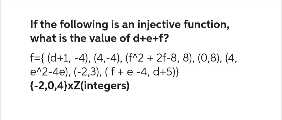 If the following is an injective function,
what is the value of d+e+f?
f={ (d+1, -4), (4,-4), (f^2 + 2f-8, 8), (0,8), (4,
e^2-4e), (-2,3), ( f + e -4, d+5)}
{-2,0,4}xZ(integers)