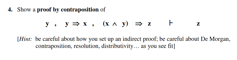 contraposition
z
y, y⇒ x, (x^_y) ⇒ z
[Hint: be careful about how you set up an indirect proof; be careful about De Morgan,
contraposition, resolution, distributivity….. as you see fit]
4. Show a proof by
of
F
F