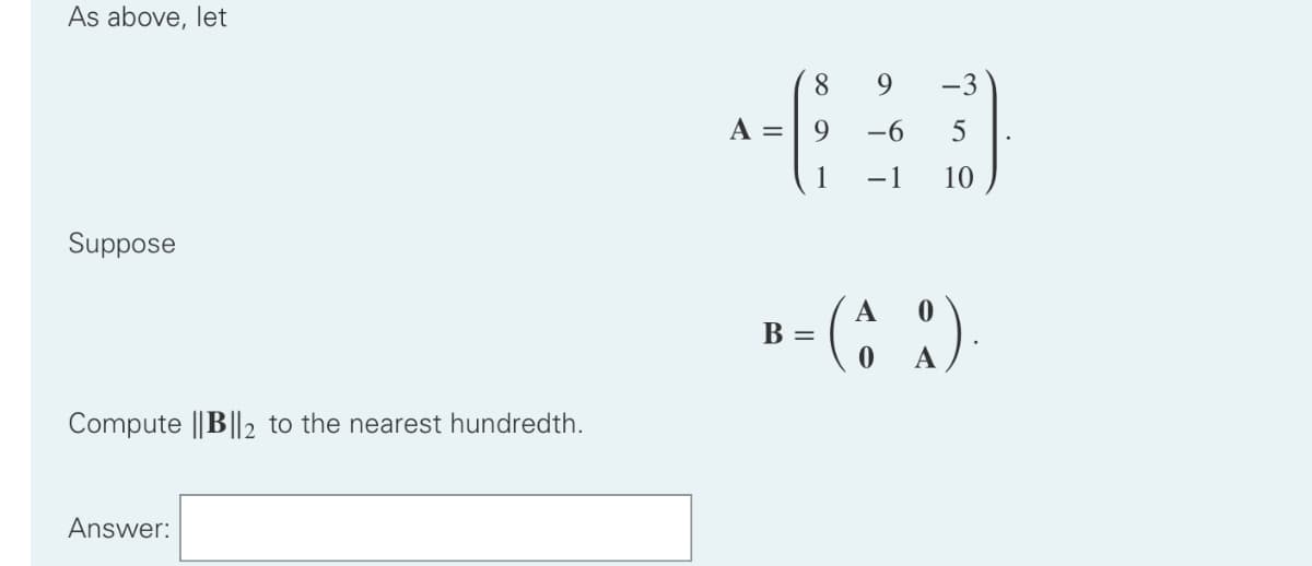 As above, let
Suppose
Compute ||B||2 to the nearest hundredth.
Answer:
8
9
-3
A =
40
9
-6
5
1
-1
10
B =
A
(49)
A