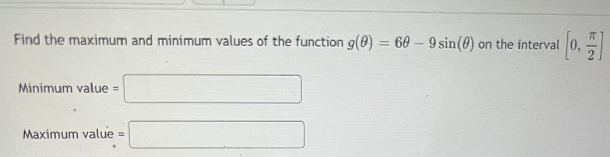 Find the maximum and minimum values of the function g(0) = 60- 9 sin(0) on the interval 0,
T
Minimum value =
%3D
Maximum value=
%3D
