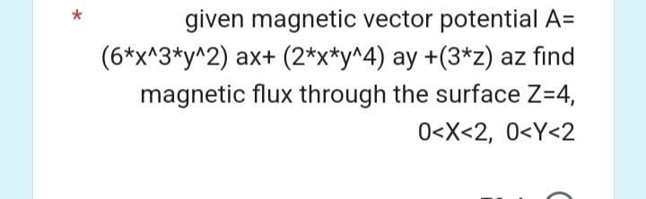 given magnetic vector potential A=
(6*x^3*y^2) ax+ (2*x*y^4) ay +(3*z) az find
magnetic flux through the surface Z=4,
0<x<2, 0<Y<2