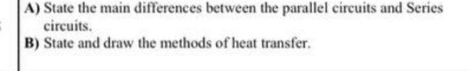 A) State the main differences between the parallel circuits and Series
circuits.
B) State and draw the methods of heat transfer.
