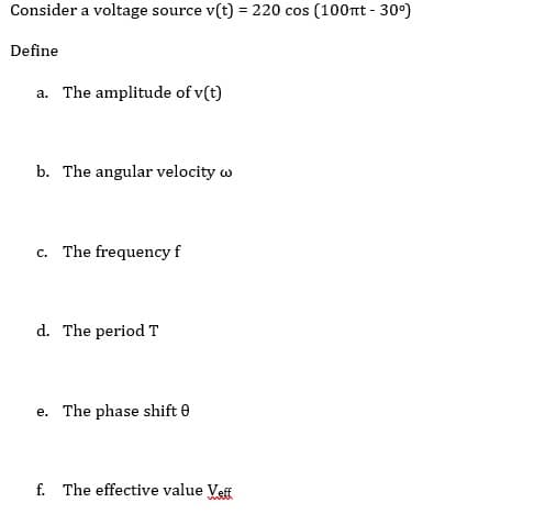 Consider a voltage source v(t) = 220 cos (100nt - 30°)
Define
a. The amplitude of v(t)
b. The angular velocity w
c. The frequency f
d. The period T
e. The phase shift 0
f. The effective value Veff
www