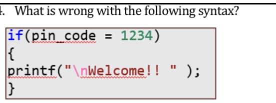 1. What is wrong with the following syntax?
if(pin_code
1234)
printf("\nWelcome!! " );
%3D
