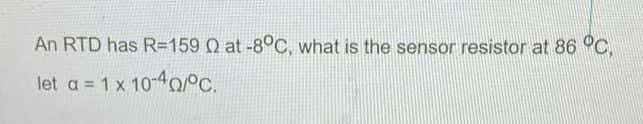 An RTD has R=159 Q at -80C, what is the sensor resistor at 86 °C,
let a = 1 x 10-4OPC.
