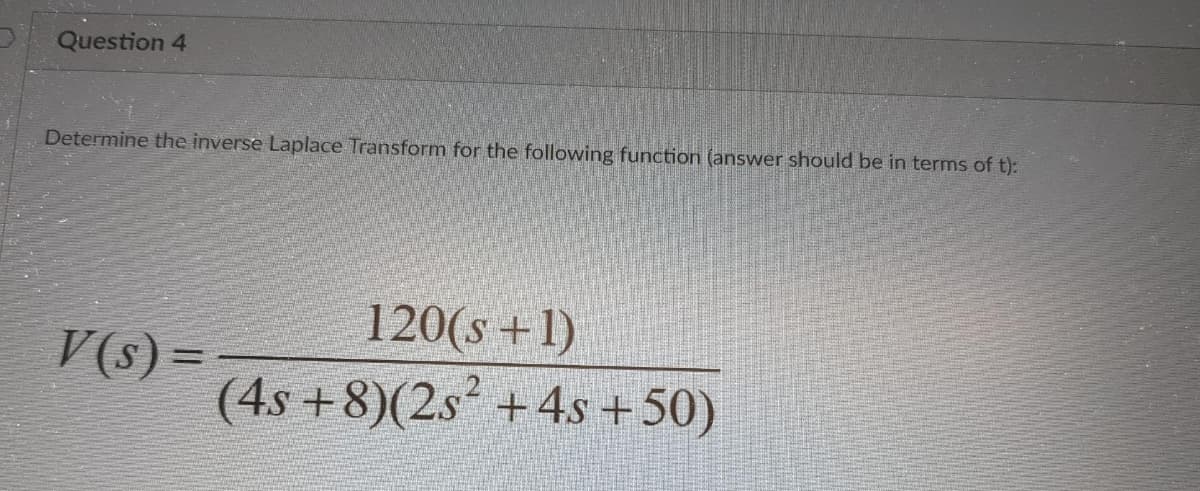 Question 4
Determine the inverse Laplace Transform for the following function (answer should be in terms of t):
120(s +1)
V(s) =
(4s +8)(2s² +4s +50)
%3D
