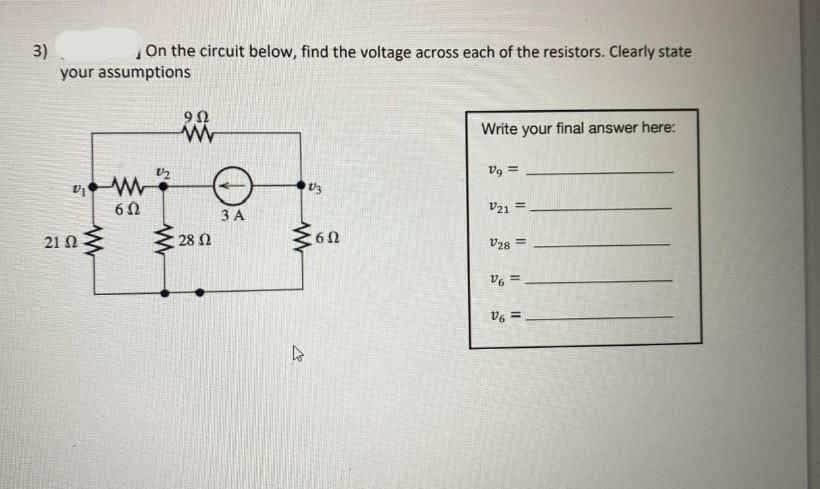 On the circuit below, find the voltage across each of the resistors. Clearly state
3)
your assumptions
9Ω
Write your final answer here:
V21 =
3 A
21 N
28 N
60
Vz8
%3D
v, =
= %a
