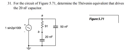 31. For the circuit of Figure 5.71, determine the Thévenin equivalent that drives
the 20 nF capacitor.
1 sin2pi100t
411
91
20 nF
50 nF
Figure 5.71