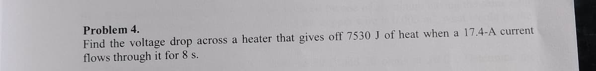 Problem 4.
Find the voltage drop across a heater that gives off 7530 J of heat when a 17.4-A current
flows through it for 8 s.
