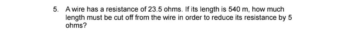 5. A wire has a resistance of 23.5 ohms. If its length is 540 m, how much
length must be cut off from the wire in order to reduce its resistance by 5
ohms?
