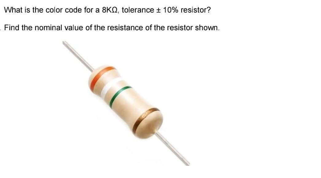 What is the color code for a 8KQ, tolerance + 10% resistor?
Find the nominal value of the resistance of the resistor shown.
