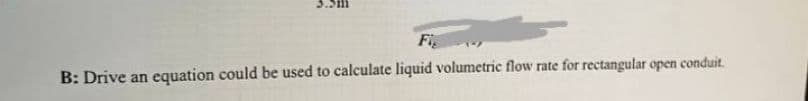 3.5m
Fi
B: Drive an equation could be used to calculate liquid volumetric flow rate for rectangular open conduit.