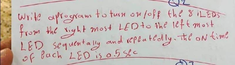 Write aprogram to turn on/off the 8 LEDS
from the right most LED to the left most
LED Sequentally and repeatedly. The on time
of fach LED is 0.5 sec