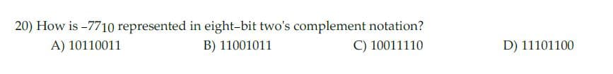 20) How is -7710 represented in eight-bit two's complement notation?
B) 11001011
A) 10110011
C) 10011110
D) 11101100
