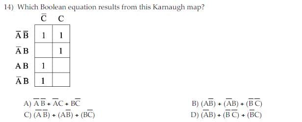 14) Which Boolean equation results from this Karnaugh map?
с с
AB
1
1
АВ
1
АВ
1
АВ
1
A) AB+ AC+ BC
C) (A B) + (AB) + (BC)
B) (АB) + (АB) + (ВО)
D) (AB) + (BC) + (BC)
