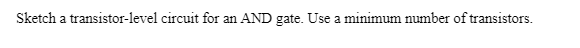 Sketch a transistor-level circuit for an AND gate. Use a minimum number of transistors.
