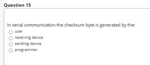 Question 15
In serial communication the checksum byte is generated by the:
user
receiving device
sending device
programmer
