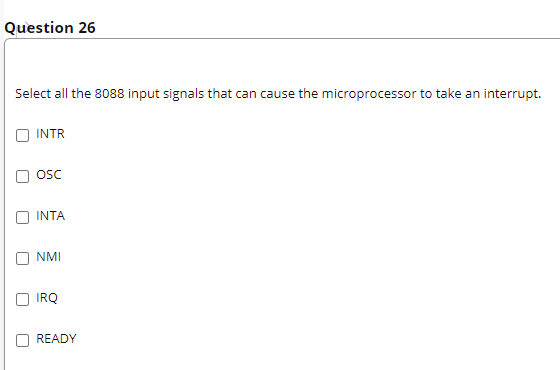 Question 26
Select all the 8088 input signals that can cause the microprocessor to take an interrupt.
INTR
osc
INTA
NMI
IRQ
READY
