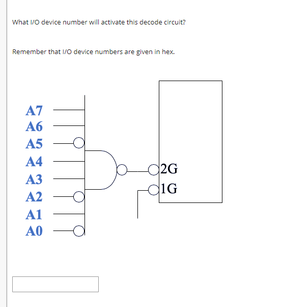 What I/O device number will activate this decode circuit?
Remember that I/O device numbers are given in hex.
A7
Аб
A5
A4
d2G
АЗ
diG
A2
A1
A0
