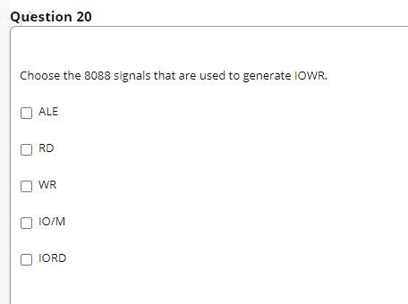 Question 20
Choose the 8088 signals that are used to generate IOWR.
ALE
RD
WR
1O/M
IORD
