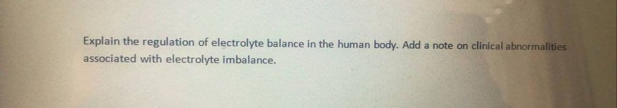 Explain the regulation of electrolyte balance in the human body. Add a note on clinical abnormalities
associated with electrolyte imbalance.