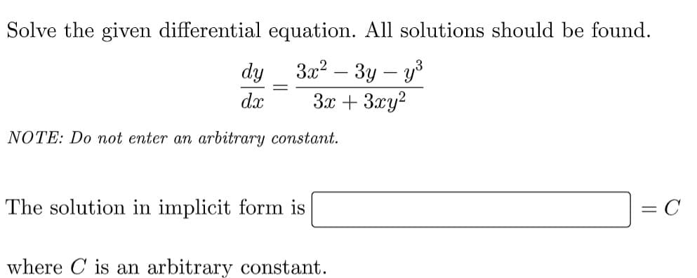 Solve the given differential equation. All solutions should be found.
dy
3x² - 3y - y²³
3x + 3xy²
=
dx
NOTE: Do not enter an arbitrary constant.
The solution in implicit form is
= C
where C is an arbitrary constant.
=