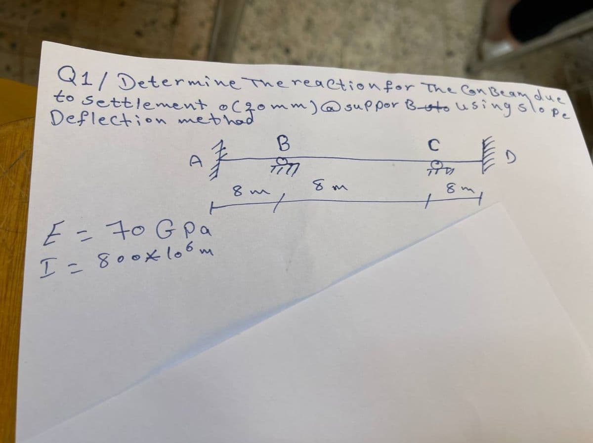 Q1/ Determine the reaction for The Con Beam due
to settlement o(fomm) @ suppor B-uto using slope
B
C
AF
E
दिय
8m
E = 70 G Pa
I = 800* 106m
8 m/
+
8