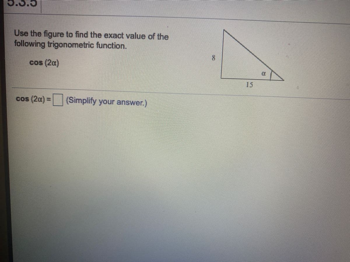 Use the figure to find the exact value of the
following trigonometric function.
cos (2a)
15
cos (2a)= | (Simplify your answer.)
