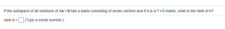 If the subspace of all solutions of Ax = 0 has a basis consisting of seven vectors and if A is a 7x9 matrix, what is the rank of A?
rank A = (Type a whole number.)
