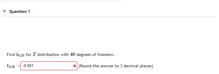 X Question 1
Find to.25 for T distribution with 40 degrees of freedom.
to.25 -0.681
X (Round the answer to 3 decimal places)