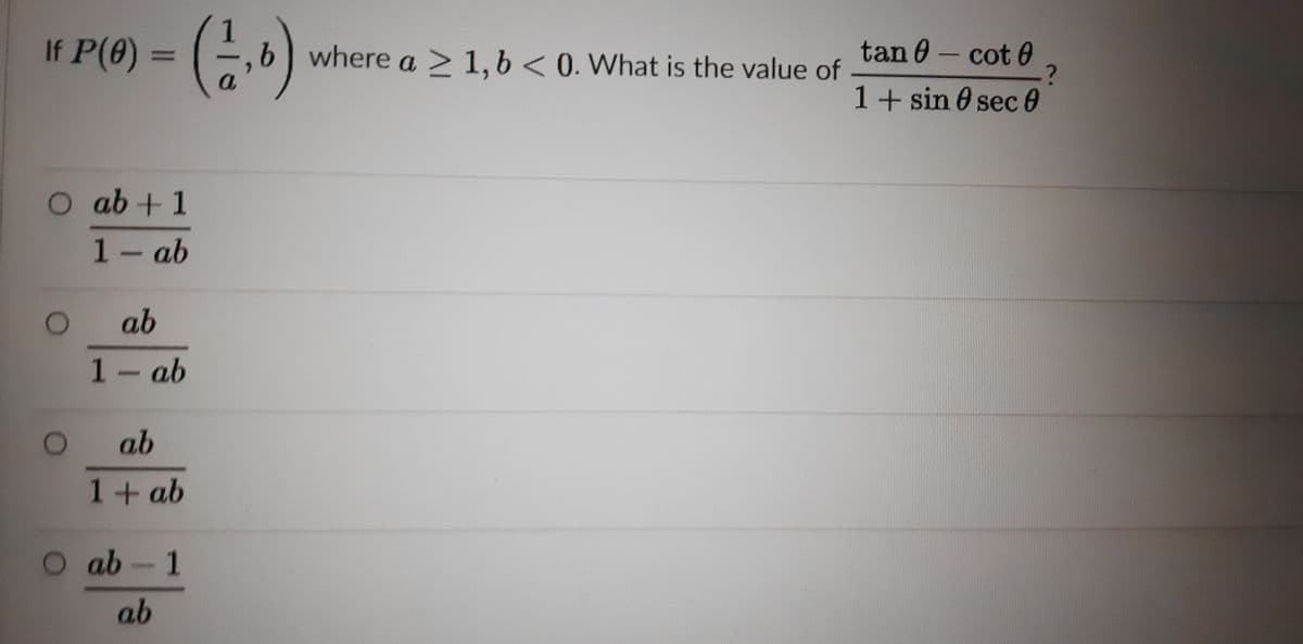 If P(8) = (,b
tan 0 - cot 0
9.
6 where a > 1, 6 < 0. What is the value of
%3D
1+ sin 0 sec 0
ab +1
1- ab
ab
1-ab
ab
1+ ab
O ab-1
ab
