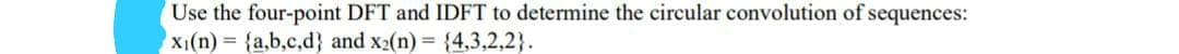 Use the four-point DFT and IDFT to determine the circular convolution of sequences:
Xi(n) = {a,b,c,d} and x2(n) = {4,3,2,2}.
