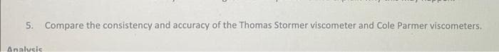 5. Compare the consistency and accuracy of the Thomas Stormer viscometer and Cole Parmer viscometers.
Analvcic
