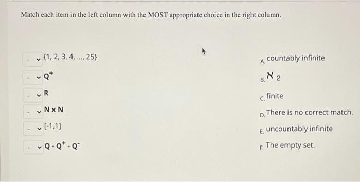 Match each item in the left column with the MOST appropriate choice in the right column.
v {1, 2, 3, 4, ., 25)}
countably infinite
....
A.
Q*
N 2
В.
c. finite
v NxN
D. There is no correct match.
v [-1,1]
E. uncountably infinite
v Q-Q*-Q
F. The empty set.
