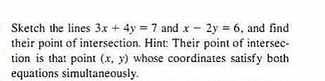 Sketch the lines 3x + 4y = 7 and x - 2y 6, and find
their point of intersection. Hint: Their point of intersec-
tion is that point (x, y) whose coordinates satisfy both
equations simultaneously.
